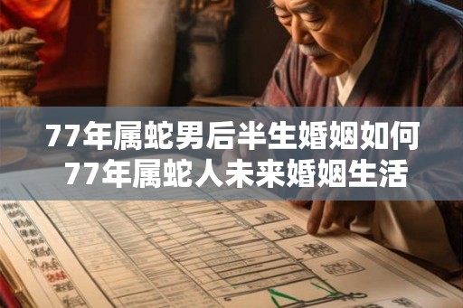 77年属蛇男后半生婚姻如何 77年属蛇人未来婚姻生活