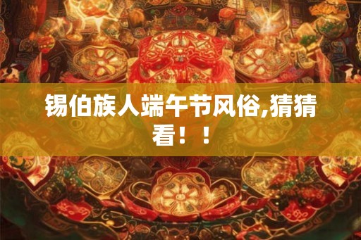 锡伯族人端午节风俗,猜猜看！！