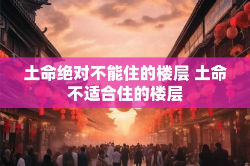 土命绝对不能住的楼层 土命不适合住的楼层