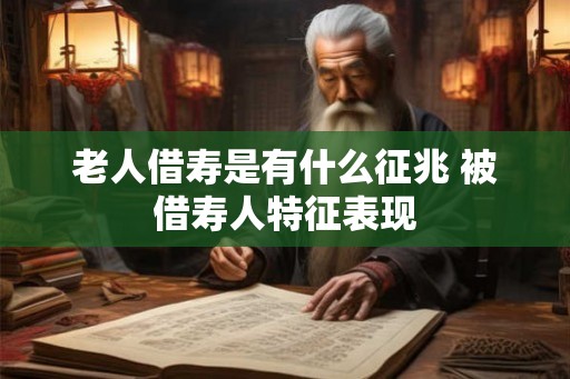 老人借寿是有什么征兆 被借寿人特征表现