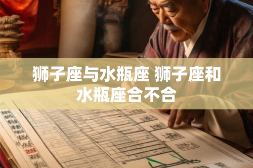 狮子座与水瓶座 狮子座和水瓶座合不合