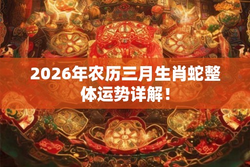 2026年农历三月生肖蛇整体运势详解! 2026年农历三月生肖蛇整体运势详解!