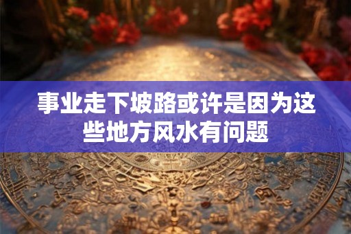 事业走下坡路或许是因为这些地方风水有问题 事业走下坡路或许是因为这些地方风水有问题