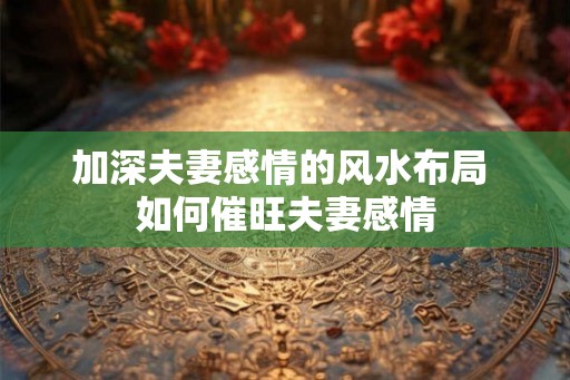 加深夫妻感情的风水布局 如何催旺夫妻感情