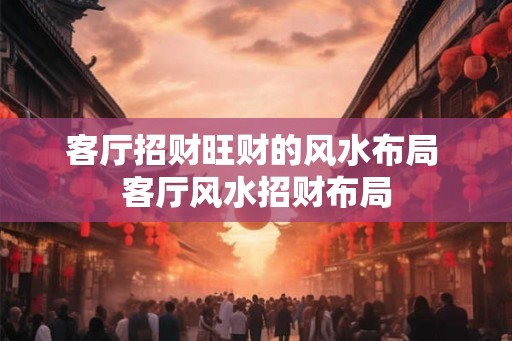 客厅招财旺财的风水布局 客厅风水招财布局