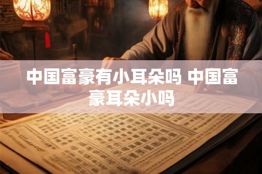 中国富豪有小耳朵吗 中国富豪耳朵小吗