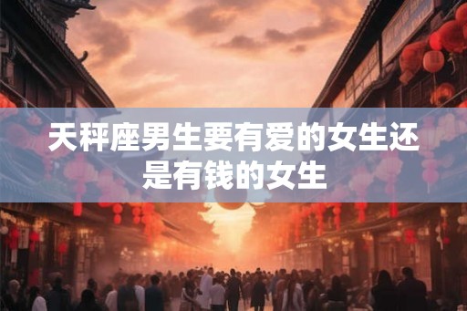 天秤座男生要有爱的女生还是有钱的女生 天秤座男生要有爱的女生还是有钱的女生