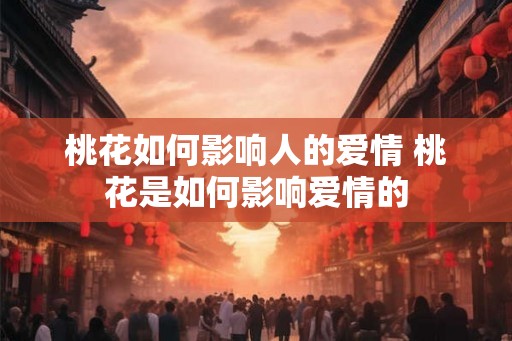 桃花如何影响人的爱情 桃花是如何影响爱情的