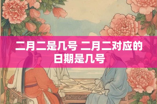 二月二是几号 二月二对应的日期是几号