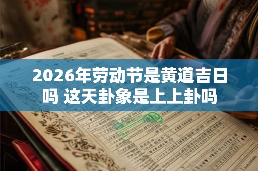 2026年劳动节是黄道吉日吗 这天卦象是上上卦吗