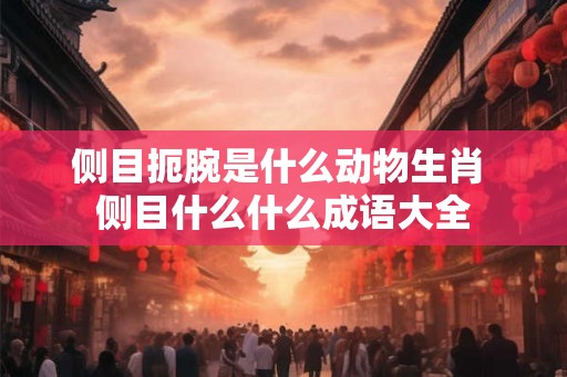 侧目扼腕是什么动物生肖 侧目什么什么成语大全 侧目扼腕是什么动物生肖 侧目什么什么成语大全
