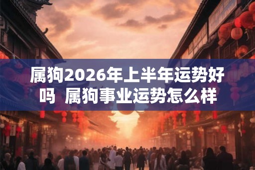 属狗2026年上半年运势好吗  属狗事业运势怎么样