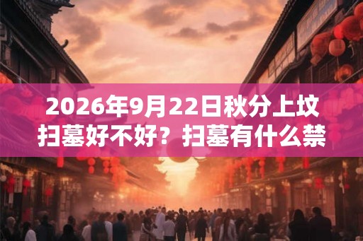2026年9月22日秋分上坟扫墓好不好？扫墓有什么禁忌？