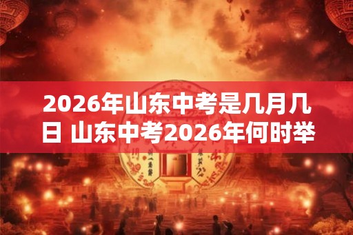 2026年山东中考是几月几日 山东中考2026年何时举行