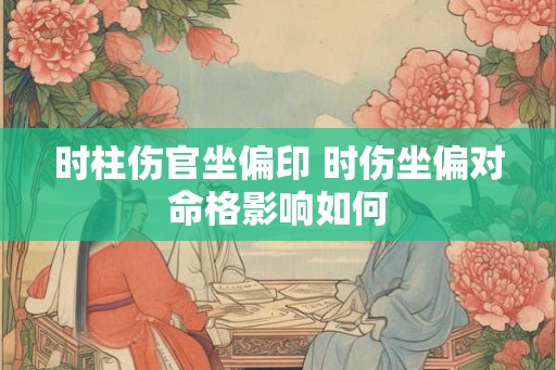 时柱伤官坐偏印 时伤坐偏对命格影响如何