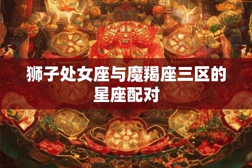 狮子处女座与魔羯座三区的星座配对