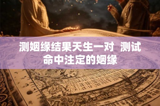 测姻缘结果天生一对  测试命中注定的姻缘