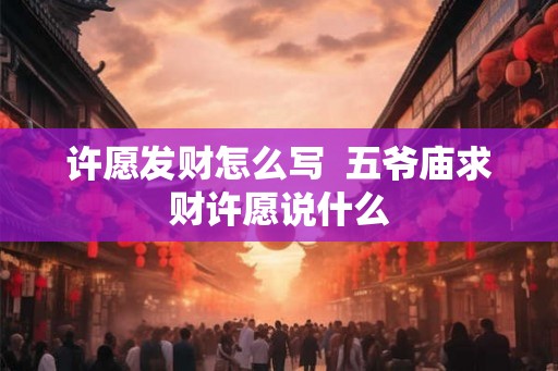 许愿发财怎么写  五爷庙求财许愿说什么