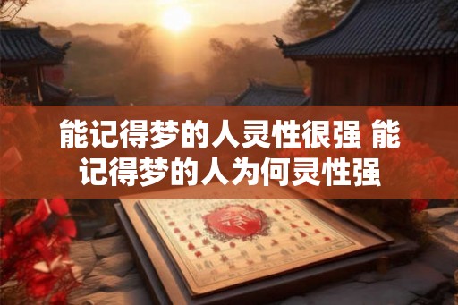 能记得梦的人灵性很强 能记得梦的人为何灵性强 能记得梦的人灵性很强 能记得梦的人为何灵性强