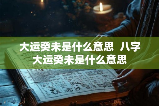 大运癸未是什么意思  八字大运癸未是什么意思