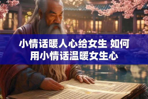 小情话暖人心给女生 如何用小情话温暖女生心
