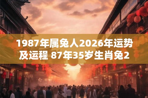 1987年属兔人2026年运势及运程 87年35岁生肖兔2026年每月运势