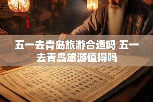 五一去青岛旅游合适吗 五一去青岛旅游值得吗