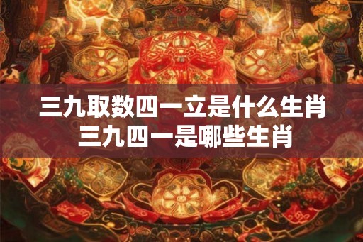三九取数四一立是什么生肖 三九四一是哪些生肖
