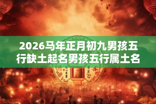 2026马年正月初九男孩五行缺土起名男孩五行属土名字