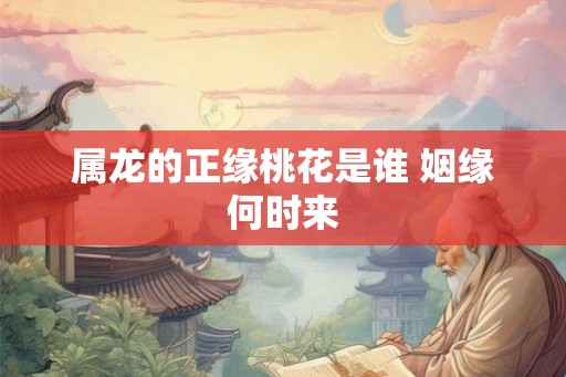属龙的正缘桃花是谁 姻缘何时来
