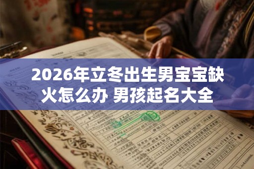 2026年立冬出生男宝宝缺火怎么办 男孩起名大全 2026年立冬出生男宝宝缺火怎么办 男孩起名大全