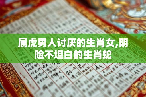 属虎男人讨厌的生肖女,阴险不坦白的生肖蛇