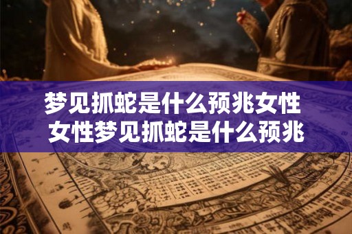 梦见抓蛇是什么预兆女性 女性梦见抓蛇是什么预兆