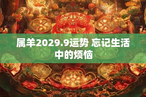 属羊2029.9运势 忘记生活中的烦恼 属羊2029.9运势 忘记生活中的烦恼
