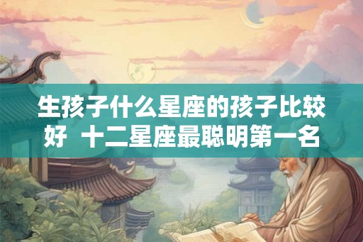 生孩子什么星座的孩子比较好  十二星座最聪明第一名