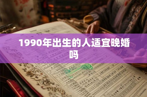 1990年出生的人适宜晚婚吗 1990年出生的人适宜晚婚吗