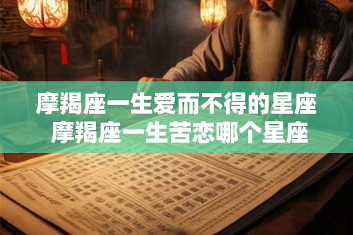 摩羯座一生爱而不得的星座 摩羯座一生苦恋哪个星座 摩羯座一生爱而不得的星座 摩羯座一生苦恋哪个星座