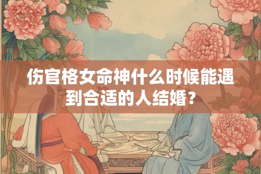 伤官格女命神什么时候能遇到合适的人结婚？