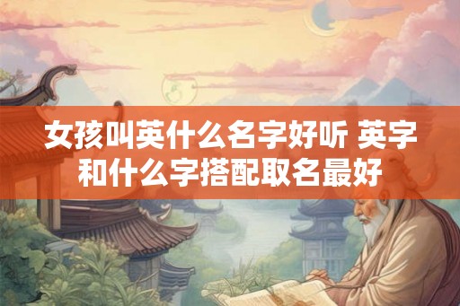 女孩叫英什么名字好听 英字和什么字搭配取名最好