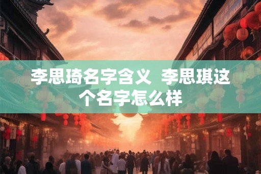 李思琦名字含义  李思琪这个名字怎么样