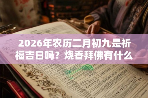 2026年农历二月初九是祈福吉日吗?烧香拜佛有什么讲究? 2026年农历二月初九是祈福吉日吗?烧香拜佛有什么讲究?