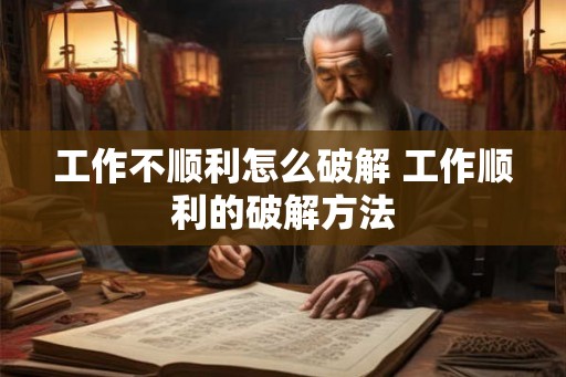 工作不顺利怎么破解 工作顺利的破解方法 工作不顺利怎么破解 工作顺利的破解方法