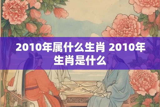 2010年属什么生肖 2010年生肖是什么