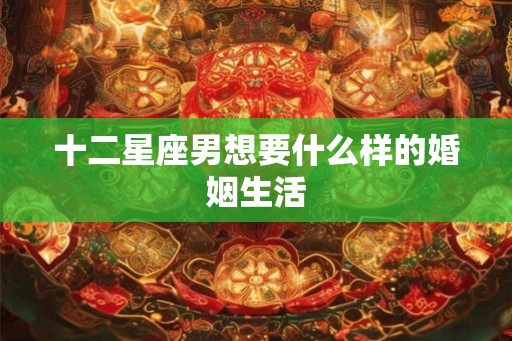 十二星座男想要什么样的婚姻生活