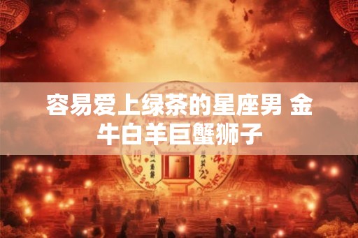容易爱上绿茶的星座男 金牛白羊巨蟹狮子
