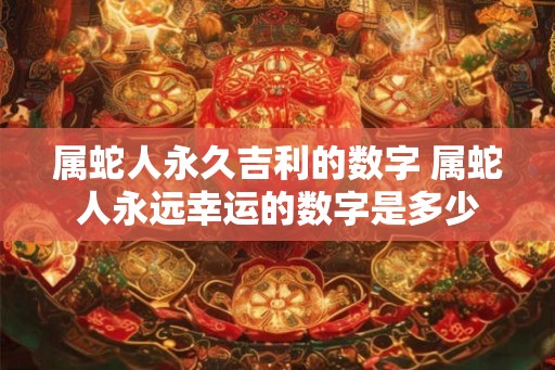 属蛇人永久吉利的数字 属蛇人永远幸运的数字是多少 属蛇人永久吉利的数字 属蛇人永远幸运的数字是多少