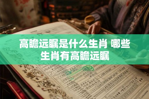 高瞻远瞩是什么生肖 哪些生肖有高瞻远瞩 高瞻远瞩是什么生肖 哪些生肖有高瞻远瞩