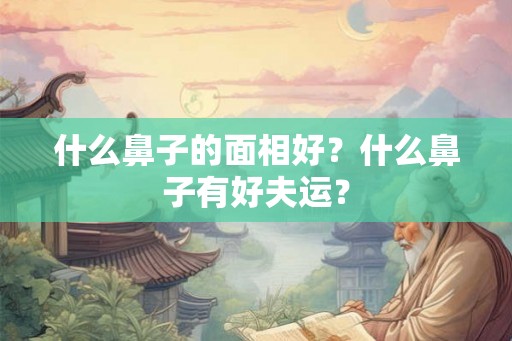 什么鼻子的面相好？什么鼻子有好夫运？