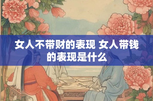女人不带财的表现 女人带钱的表现是什么