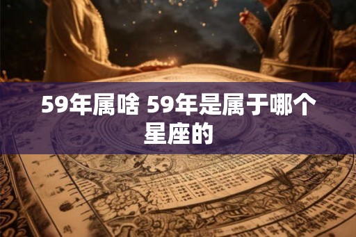 59年属啥 59年是属于哪个星座的